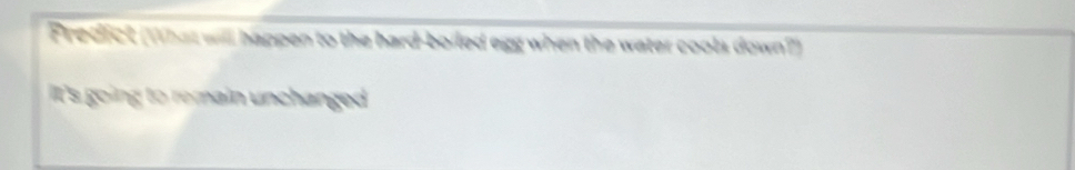 Fredfict (What will happen to the hard-boiled egg when the water cools down?) 
it's going to remain unchanged .