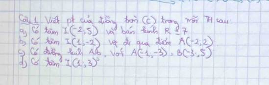 lá pì (uá diòn hàn (c ) trāng wǎn T cau 
a C tam I(-2,5) va ban ting R_ _ o7 
b, Co fam I(1,-2) va di qua diàn A(-2,2)
() Cb ding 3 4ó, voi A(-1,-3), B(-3,5)
ds to taim I(1,3)^circ 