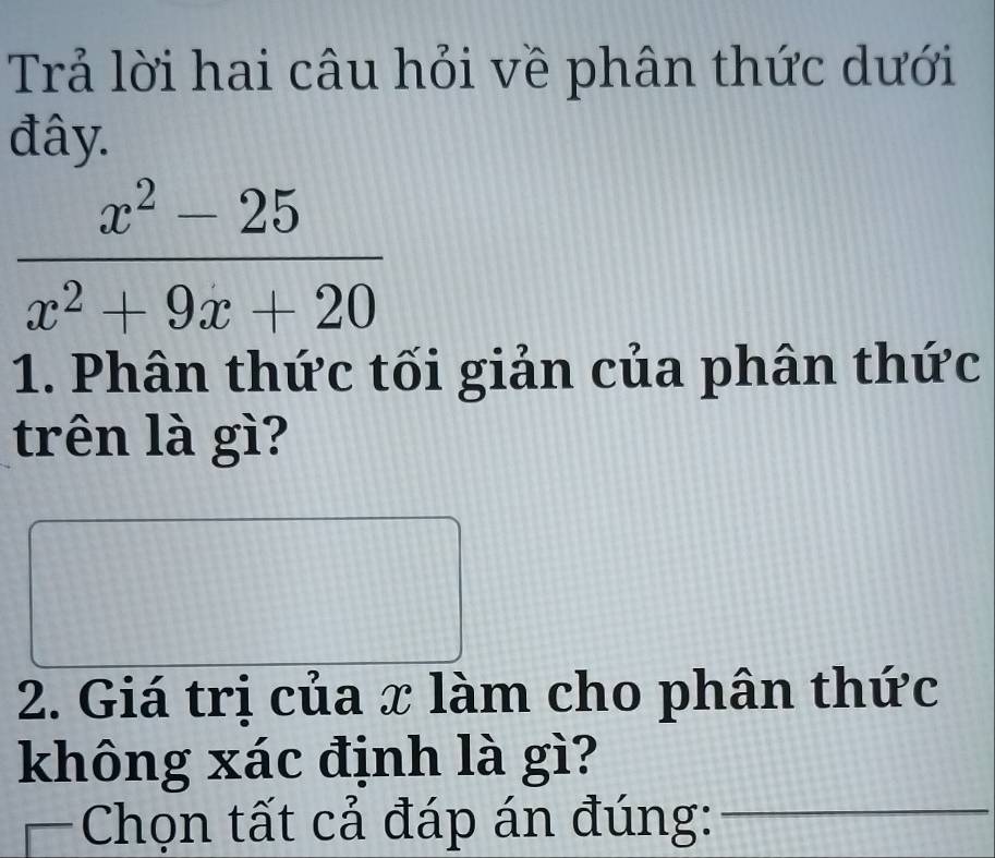 Trả lời hai câu hỏi về phân thức dưới 
đây.
 (x^2-25)/x^2+9x+20 
1. Phân thức tối giản của phân thức 
trên là gì? 
2. Giá trị của x làm cho phân thức 
không xác định là gì? 
—Chọn tất cả đáp án đúng:_