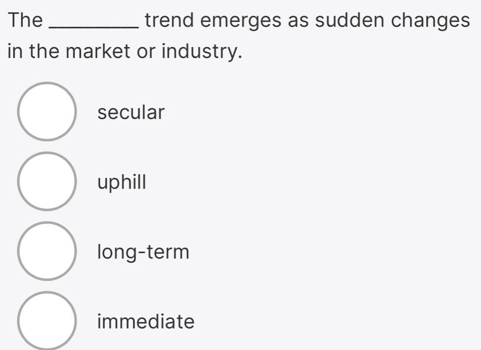 The _trend emerges as sudden changes
in the market or industry.
secular
uphill
long-term
immediate