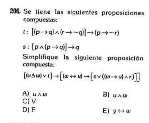 Se tiene las siguientes proposiciones
compuestas:
t:[(pto q)wedge (rto sim q)]to (pto sim r)
s:[pwedge (pto q)]to q
Simplifique la siguiente proposición
compuesta:
[(u△ w)vee t]to [(wrightarrow u)to [svee ((wto u)wedge r)]]
A) uwedge w
B) uwedge w
C) V
D) F E) yrightarrow w