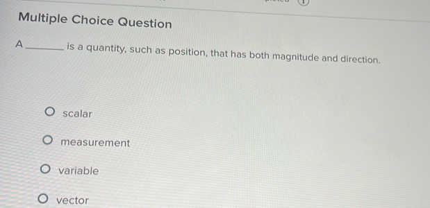 Question
A_ is a quantity, such as position, that has both magnitude and direction.
scalar
measurement
variable
vector