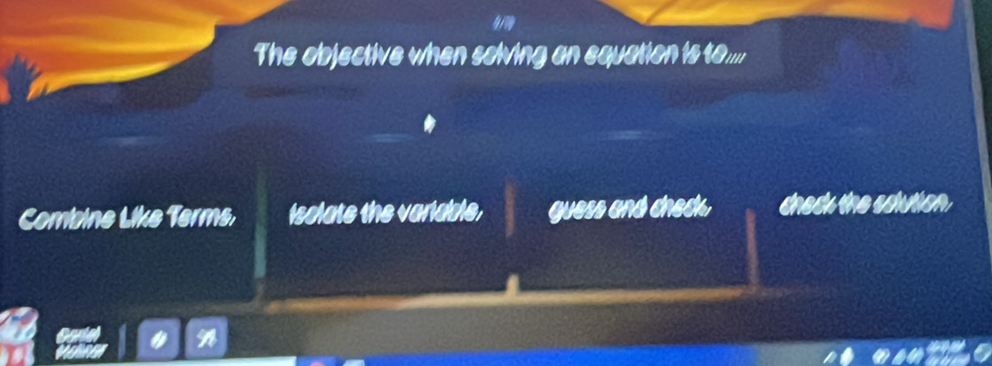 The objective when solving an equation is to ....
Combine Like Terms, Isolate the variable, guess and check, dneck the solution
a