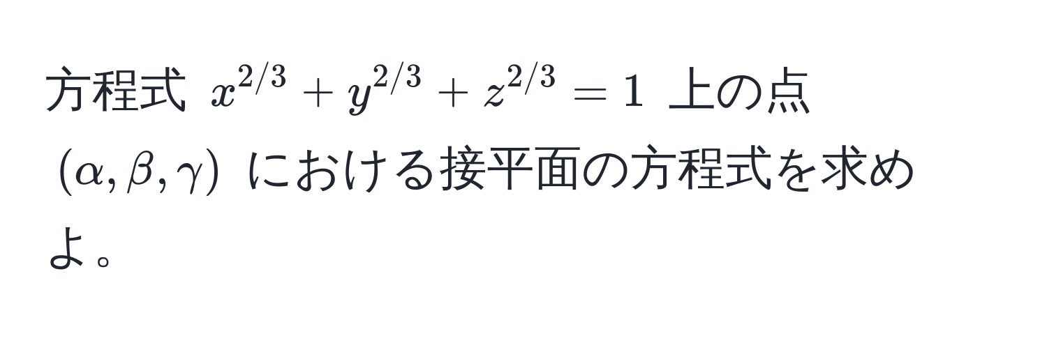 方程式 $x^(2/3) + y^(2/3) + z^(2/3) = 1$ 上の点 $(alpha, beta, gamma)$ における接平面の方程式を求めよ。