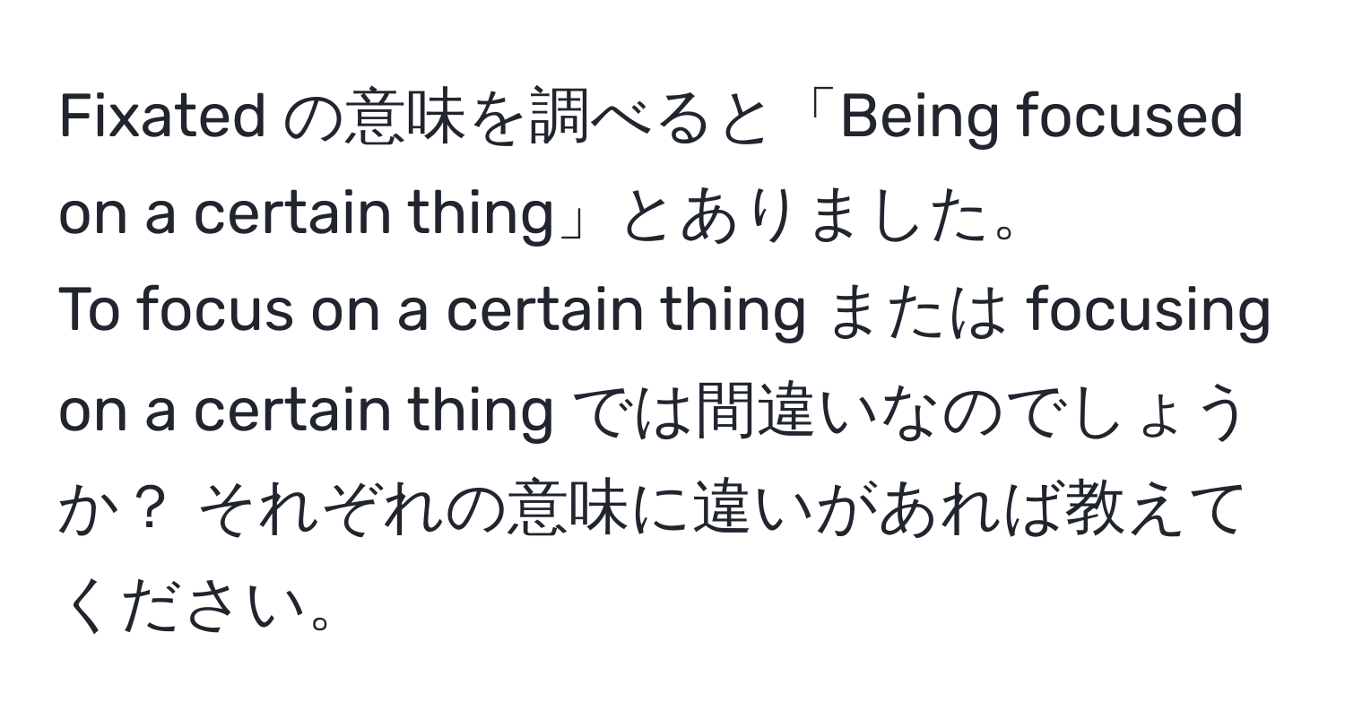 Fixated の意味を調べると「Being focused on a certain thing」とありました。  
To focus on a certain thing または focusing on a certain thing では間違いなのでしょうか？ それぞれの意味に違いがあれば教えてください。