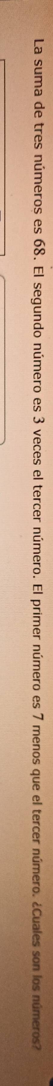 La suma de tres números es 68. El segundo número es 3 veces el tercer número. El primer número es 7 menos que el tercer número. ¿Cuales son los números?