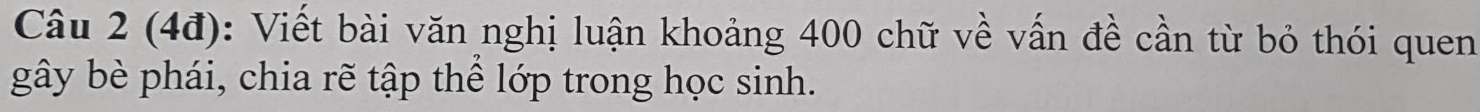 (4đ): Viết bài văn nghị luận khoảng 400 chữ về vấn đề cần từ bỏ thói quen 
gây bè phái, chia rẽ tập thể lớp trong học sinh.