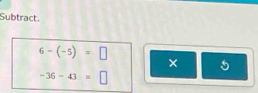Subtract.
6-(-5)=□
× 5
-36-43=□