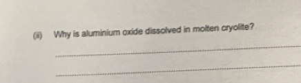 (ii) Why is aluminium oxide dissolved in molten cryolite? 
_ 
_