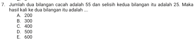 Jumlah dua bilangan cacah adalah 55 dan selisih kedua bilangan itu adalah 25. Maka
hasil kali ke dua bilangan itu adalah ....
A. 200
B. 300
C. 400
D. 500
E. 600