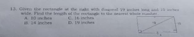 Given the rectangle at the right with disgunal 19 inches long and 10 inches
wide. Find the length of the rectangle to the nearest whole number
A. 10 inches C. 16 inches
B. 14 inches D. 19 inches