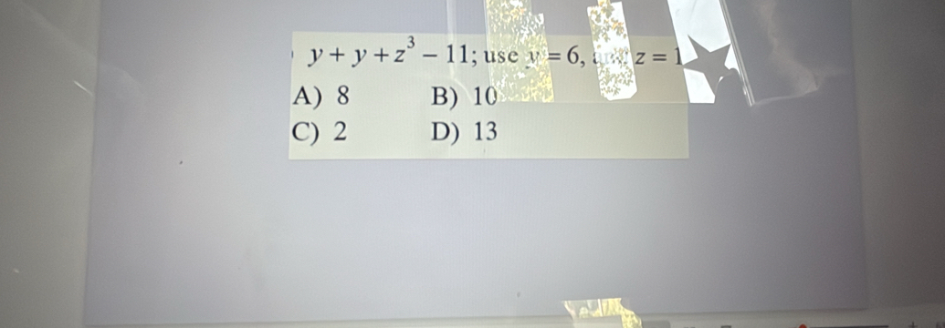 y+y+z^3-11; use v=6, (x,z=1
A) 8 B) 10
C) 2 D) 13