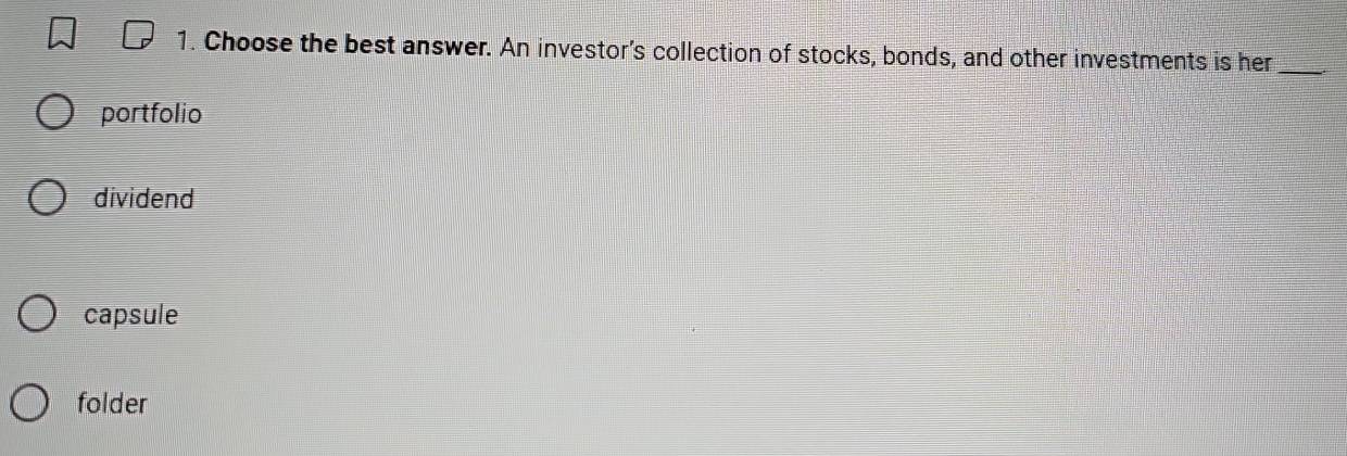 Choose the best answer. An investor’s collection of stocks, bonds, and other investments is her_
portfolio
dividend
capsule
folder