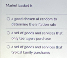 Market basket is
a good chosen at random to
determine the inflation rate
a set of goods and services that
only teenagers purchase
a set of goods and services that
typical family purchases