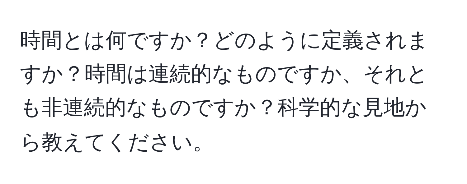 時間とは何ですか？どのように定義されますか？時間は連続的なものですか、それとも非連続的なものですか？科学的な見地から教えてください。