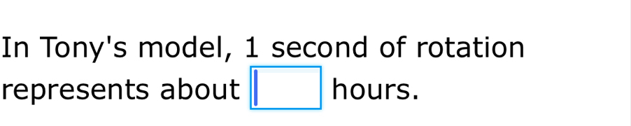 In Tony's model, 1 second of rotation 
represents about □ hours.