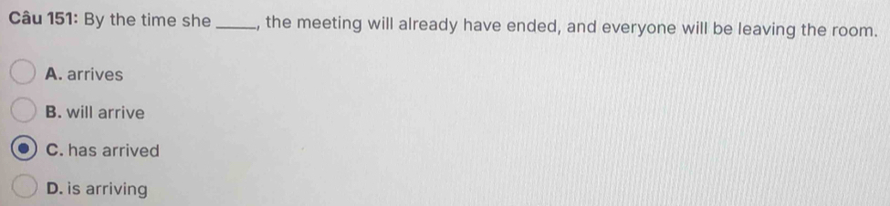 By the time she _, the meeting will already have ended, and everyone will be leaving the room.
A. arrives
B. will arrive
C. has arrived
D. is arriving