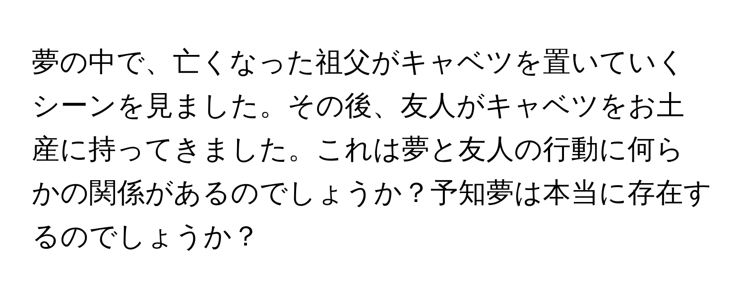 夢の中で、亡くなった祖父がキャベツを置いていくシーンを見ました。その後、友人がキャベツをお土産に持ってきました。これは夢と友人の行動に何らかの関係があるのでしょうか？予知夢は本当に存在するのでしょうか？