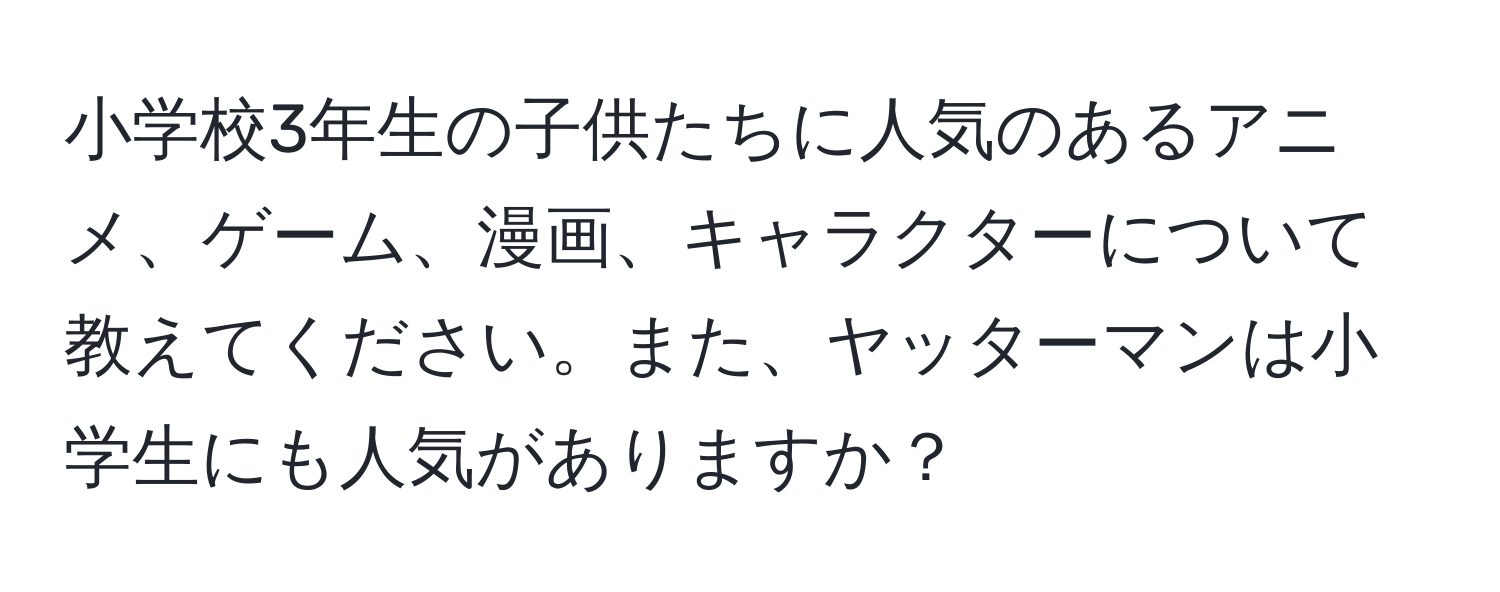 小学校3年生の子供たちに人気のあるアニメ、ゲーム、漫画、キャラクターについて教えてください。また、ヤッターマンは小学生にも人気がありますか？