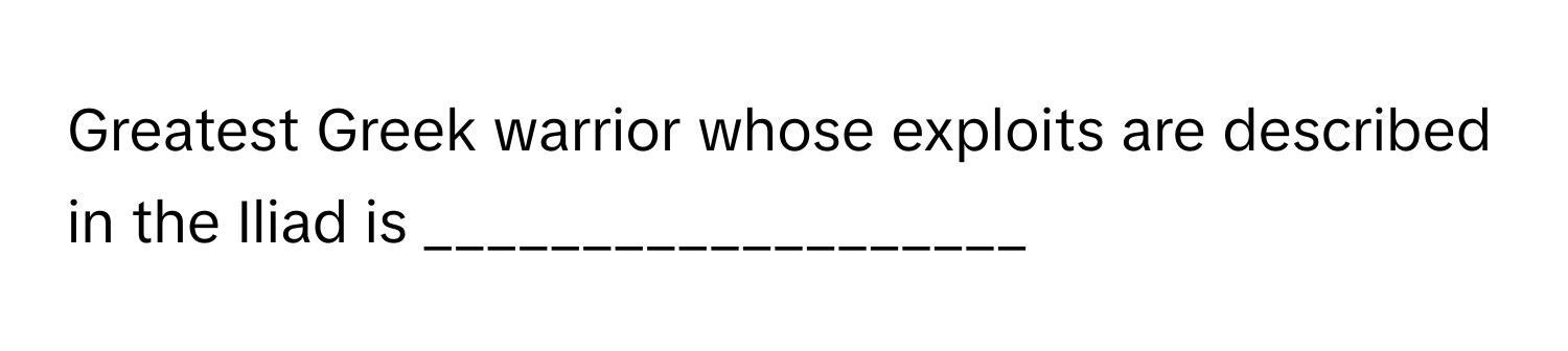 Greatest Greek warrior whose exploits are described in the Iliad is ___________________