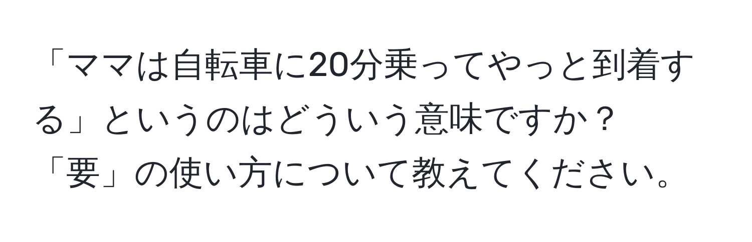 「ママは自転車に20分乗ってやっと到着する」というのはどういう意味ですか？「要」の使い方について教えてください。