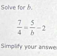 Solve for b.
 7/4 = 5/b -2
Simplify your answe