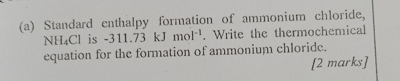 Standard enthalpy formation of ammonium chloride,
NH_4Cl is - 311.73kJmol^(-1). Write the thermochemical 
equation for the formation of ammonium chloride. 
[2 marks]