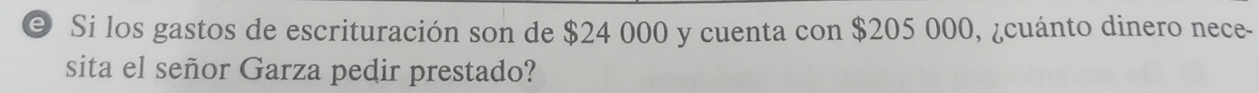 Si los gastos de escrituración son de $24 000 y cuenta con $205 000, ¿cuánto dinero nece- 
sita el señor Garza pedir prestado?