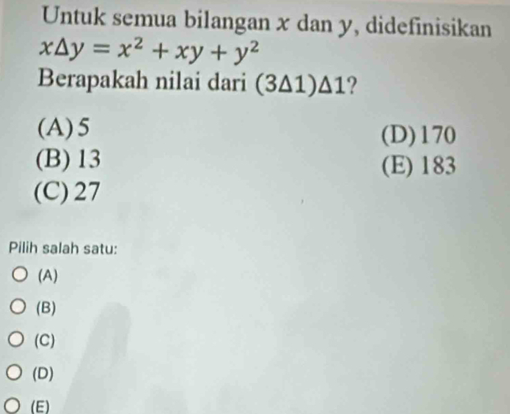 Untuk semua bilangan x dan y, didefinisikan
x△ y=x^2+xy+y^2
Berapakah nilai dari (3Δ1) Δ1 ?
(A) 5
(D) 170
(B) 13 (E) 183
(C) 27
Pilih salah satu:
(A)
(B)
(C)
(D)
(E)