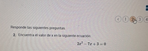 < 1 2 3 4 
Responde las siguientes preguntas. 
2. Encuentra el valor de x en la siguiente ecuación:
2x^2-7x+3=0