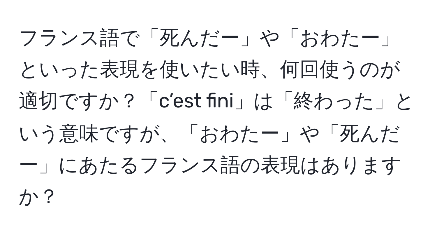 フランス語で「死んだー」や「おわたー」といった表現を使いたい時、何回使うのが適切ですか？「c’est fini」は「終わった」という意味ですが、「おわたー」や「死んだー」にあたるフランス語の表現はありますか？