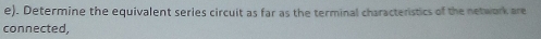Determine the equivalent series circuit as far as the terminal characteristics of the network are 
connected,