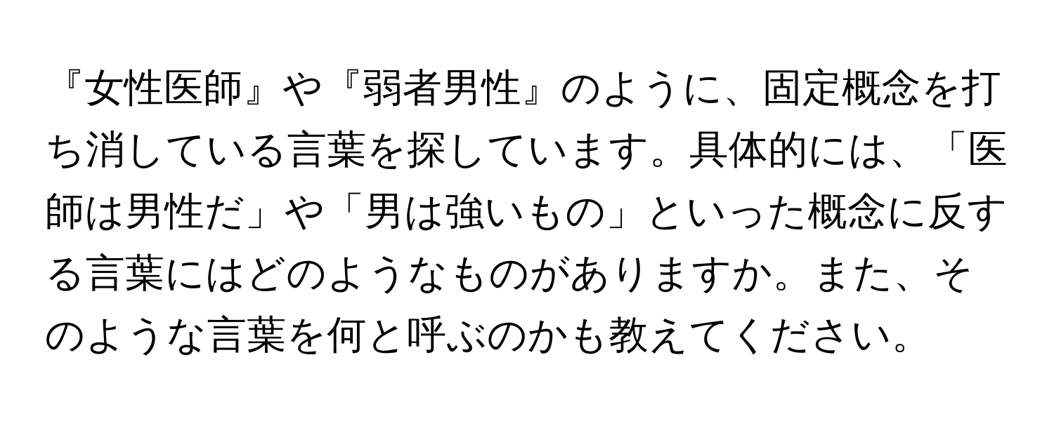 『女性医師』や『弱者男性』のように、固定概念を打ち消している言葉を探しています。具体的には、「医師は男性だ」や「男は強いもの」といった概念に反する言葉にはどのようなものがありますか。また、そのような言葉を何と呼ぶのかも教えてください。