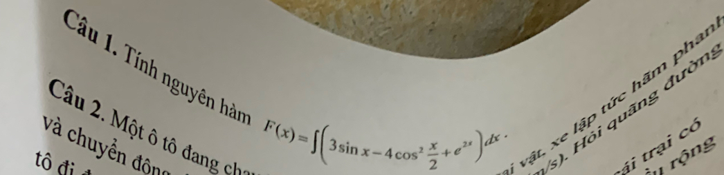 Tính nguyên hàn 
Câu 2. Một ô tô đang ch
F(x)=∈t (3sin x-4cos^2 x/2 +e^(2x))dx
(s). Hỏi quãng đườn 
và chuyển động á i trại có 
tô đi 
vật, xe lập tức hãm pha 
* rộng