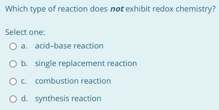 Which type of reaction does not exhibit redox chemistry?
Select one:
a. acid-base reaction
b. single replacement reaction
c. combustion reaction
d. synthesis reaction