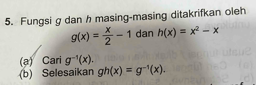 Fungsi g dan h masing-masing ditakrifkan oleh
g(x)= x/2 -1 dan h(x)=x^2-x
(a) Cari g^(-1)(x). 
(b) Selesaikan gh(x)=g^(-1)(x).