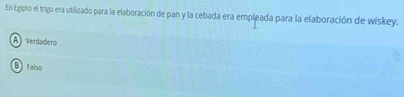 En Egipto el trigo era utilizado para la elaboración de pan y la cebada era empleada para la elaboración de wiskey.
A Verdadero
B Falso