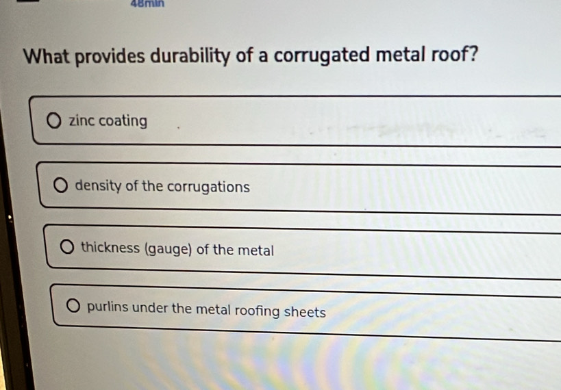 48min
What provides durability of a corrugated metal roof?
zinc coating
_
density of the corrugations
_
thickness (gauge) of the metal
purlins under the metal roofing sheets