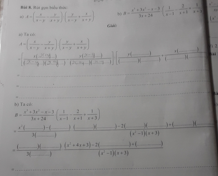 Rút gọn biểu thức:
a) A=( x/x-y - y/x+y ):( y/x-y + x/x+y )· b) B= (x^3+3x^2-x-3)/3x+24 · ( 1/x-1 - 2/x+1 + 1/x+3   (x^3-)/xy 
(x^3
Giải:
_
a) Ta có:
A=( x/x-y - y/x+y ):( y/x-y + x/x+y )
12
=[ (x(...)(...))/(...)(...)(...) - (y(...))/(...)(...)(...) - (y(...))/(...)(...)(...)(...) ]:[frac y(...endbmatrix :[frac )(..........)(............)+frac x(.........)x(..........)...................) __ Bài
=
_
=
_
Bà
=
_
b) Ta có:
B= (x^3+3x^2-x-3)/3x+24 · ( 1/x-1 - 2/x+1 + 1/x+3 )
_ =frac frac x^2(1-1)(_ )(_ )(_ )(_ )(_ ).2(_ )· 2(_ )+(_ )(_ )+(_ )(_ )...)(_ )(_ )(_ )3(_ )(_ )
=
_
_