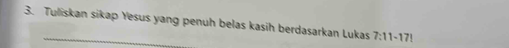 Tuliskan sikap Yesus yang penuh belas kasih berdasarkan Lukas 7:11-17!