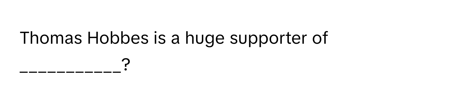 Thomas Hobbes is a huge supporter of ___________?