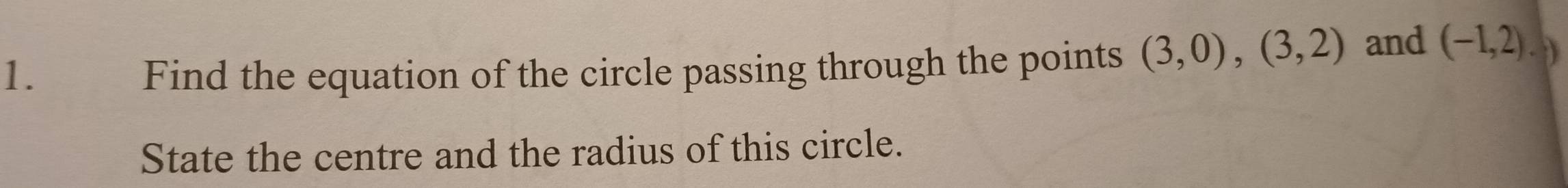 Find the equation of the circle passing through the points (3,0),(3,2) and (-1,2) - )) 
State the centre and the radius of this circle.