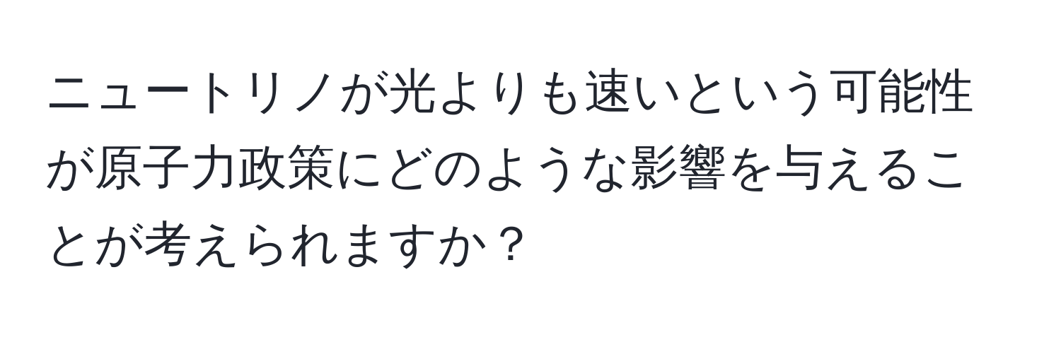 ニュートリノが光よりも速いという可能性が原子力政策にどのような影響を与えることが考えられますか？