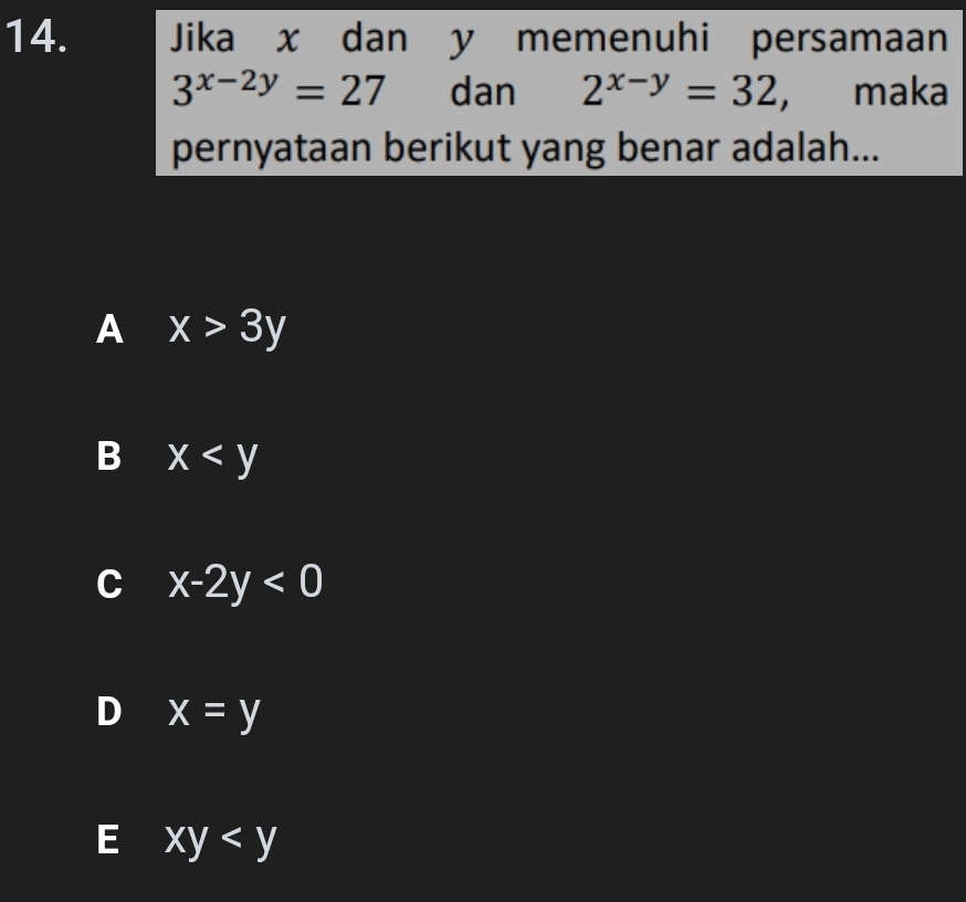 Jika x dan y memenuhi persamaan
3^(x-2y)=27 dan 2^(x-y)=32, maka
pernyataan berikut yang benar adalah...
A x>3y
B x
C x-2y<0</tex>
D x=y
E xy