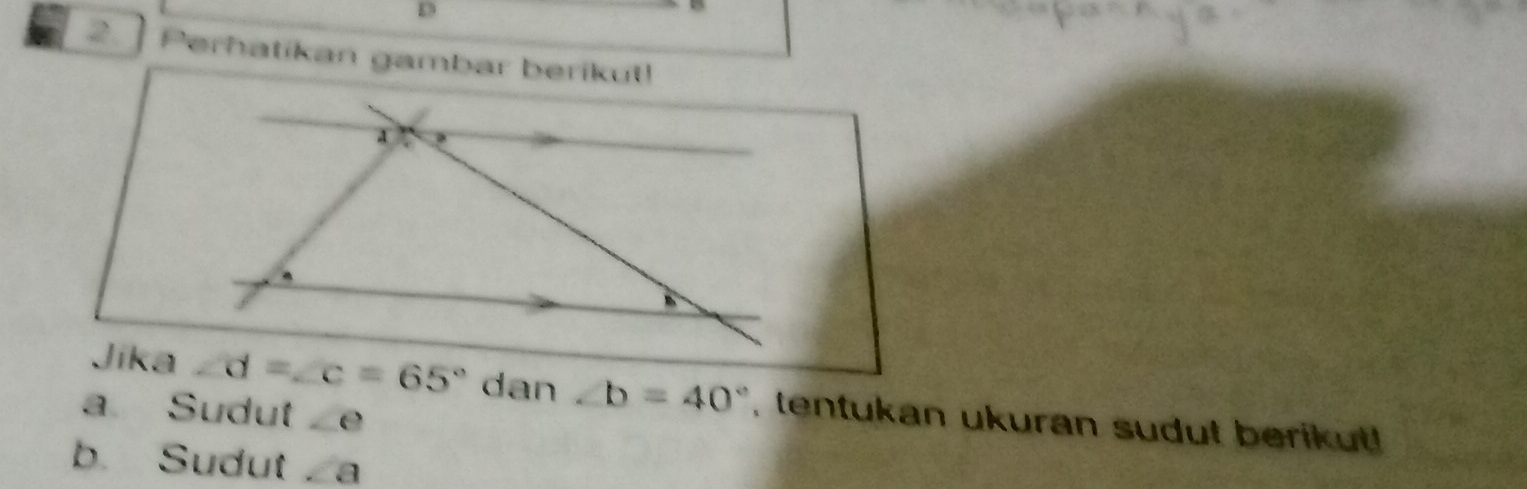 D
2. Perhatikan gambar berikut!
A
Jika ∠ d=∠ c=65° dan ∠ b=40° , tentukan ukuran sudut berikut!.
a Sudut e
b. Sudut C