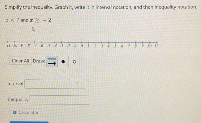 Simplify the inequality. Graph it, write it in interval notation, and then inequality notation.
x<7</tex> and x≥ -2
Clear All Draw: to o
interval □ 
inequality □ 
Calculator