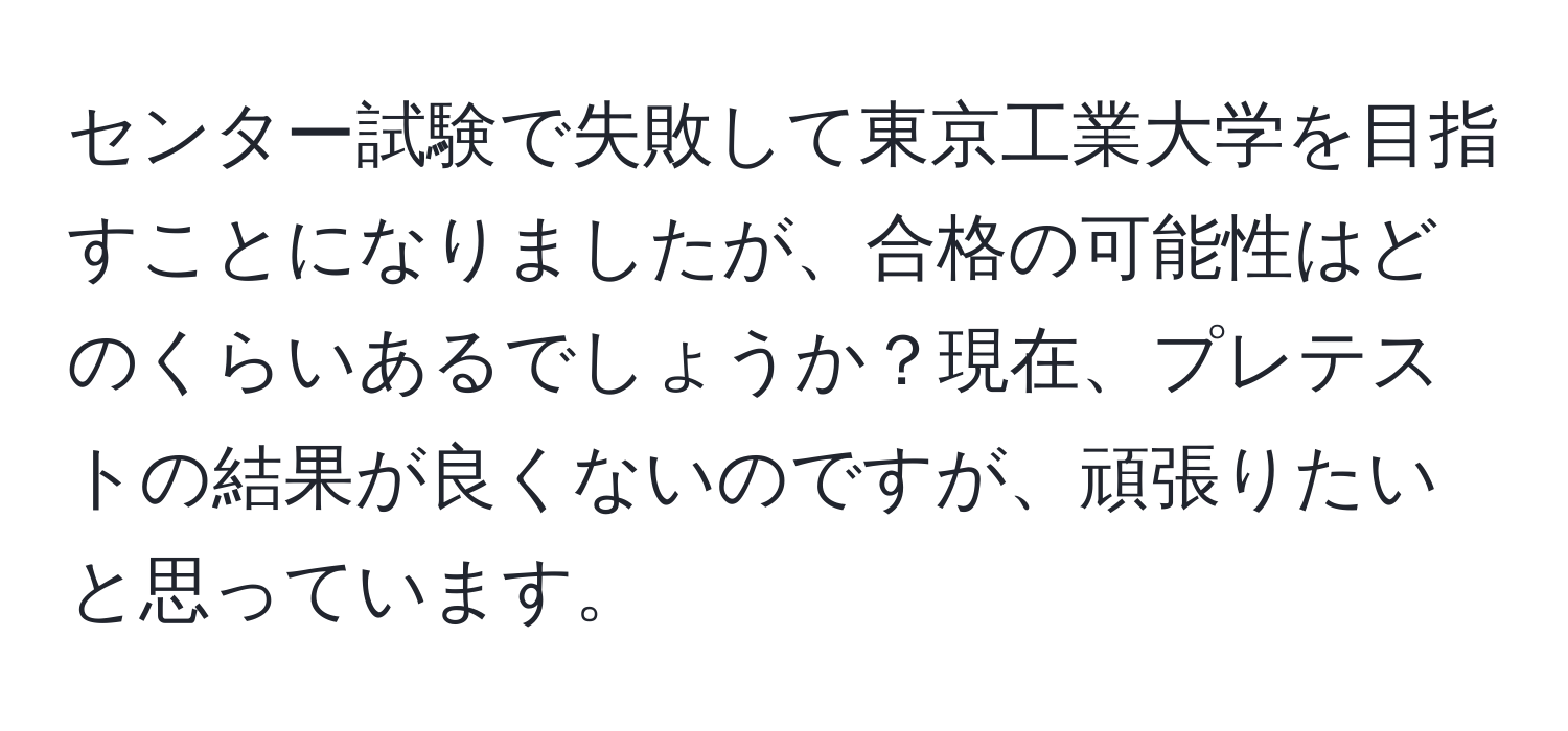 センター試験で失敗して東京工業大学を目指すことになりましたが、合格の可能性はどのくらいあるでしょうか？現在、プレテストの結果が良くないのですが、頑張りたいと思っています。