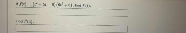 If f(t)=(t^2+5t+6)(6t^2+6) , find f'(t). 
Find f'(4).