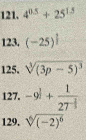 4^(0.5)+25^(1.5)
123. (-25)^ 5/2 
125. sqrt[3]((3p-5)^3)
127. -9^(frac 3)2+frac 127^(-frac 2)3
129. sqrt[6]((-2)^6)