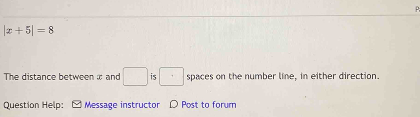 |x+5|=8
The distance between x and □ is □ spaces on the number line, in either direction. 
Question Help: Message instructor Post to forum